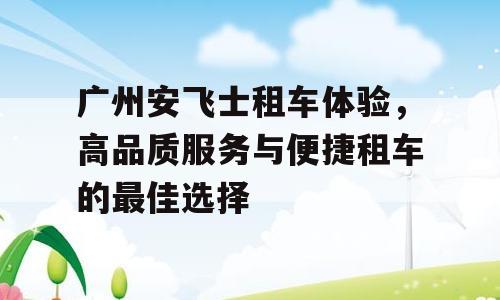 广州安飞士租车体验，高品质服务与便捷租车的最佳选择