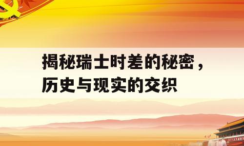 揭秘瑞士时差的秘密，历史与现实的交织