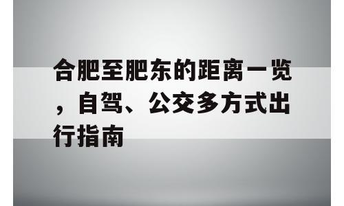 合肥至肥东的距离一览，自驾、公交多方式出行指南