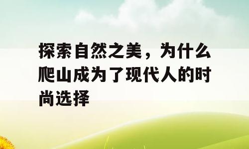 探索自然之美，为什么爬山成为了现代人的时尚选择