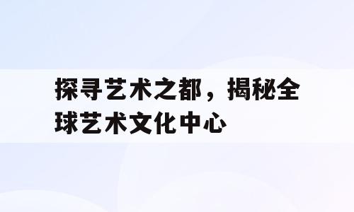 探寻艺术之都，揭秘全球艺术文化中心