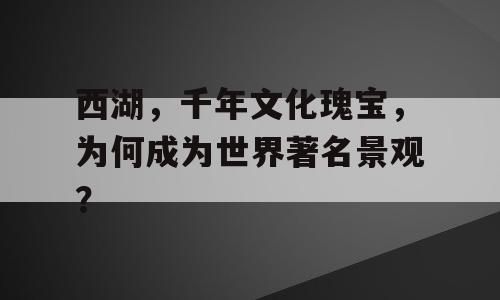 西湖，千年文化瑰宝，为何成为世界著名景观？