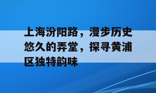 上海汾阳路，漫步历史悠久的弄堂，探寻黄浦区独特韵味