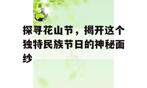 探寻花山节，揭开这个独特民族节日的神秘面纱