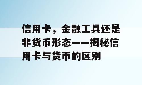 信用卡，金融工具还是非货币形态——揭秘信用卡与货币的区别