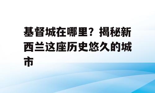 基督城在哪里？揭秘新西兰这座历史悠久的城市