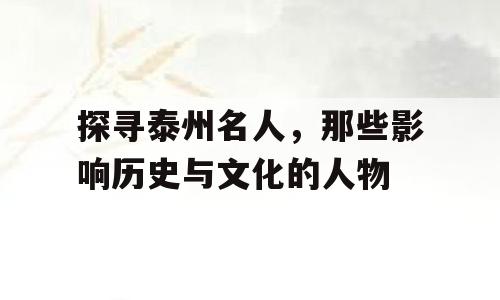 探寻泰州名人，那些影响历史与文化的人物