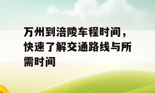 万州到涪陵车程时间，快速了解交通路线与所需时间