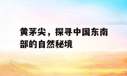 黄茅尖，探寻中国东南部的自然秘境