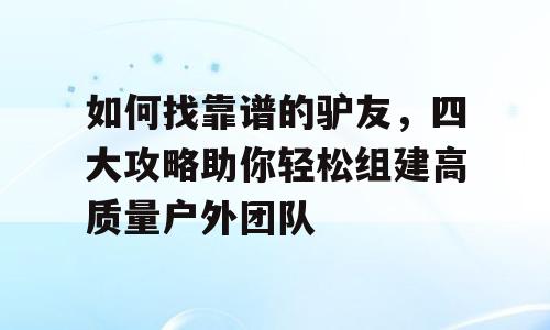 如何找靠谱的驴友，四大攻略助你轻松组建高质量户外团队