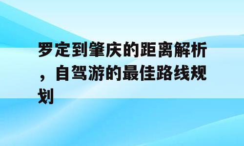 罗定到肇庆的距离解析，自驾游的最佳路线规划