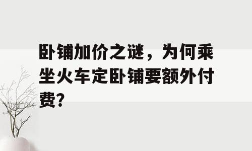 卧铺加价之谜，为何乘坐火车定卧铺要额外付费？