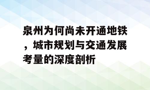 泉州为何尚未开通地铁，城市规划与交通发展考量的深度剖析