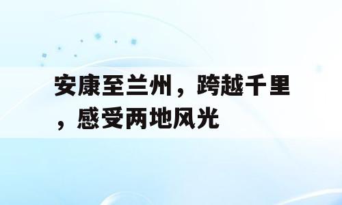 安康至兰州，跨越千里，感受两地风光