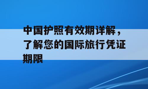 中国护照有效期详解，了解您的国际旅行凭证期限