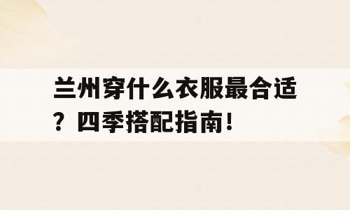 兰州穿什么衣服最合适？四季搭配指南！
