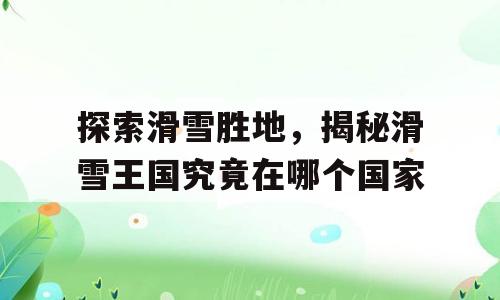 探索滑雪胜地，揭秘滑雪王国究竟在哪个国家