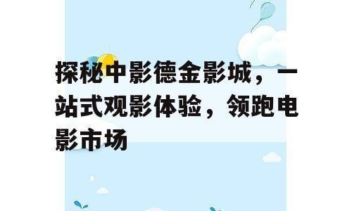 探秘中影德金影城，一站式观影体验，领跑电影市场