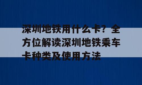 深圳地铁用什么卡？全方位解读深圳地铁乘车卡种类及使用方法