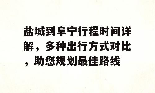 盐城到阜宁行程时间详解，多种出行方式对比，助您规划最佳路线