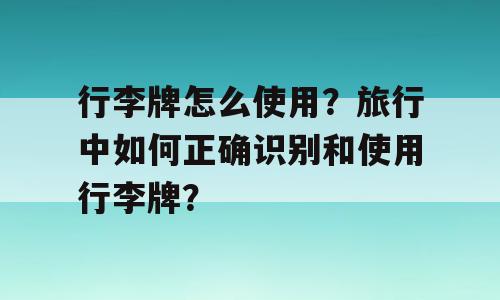 行李牌怎么使用？旅行中如何正确识别和使用行李牌？