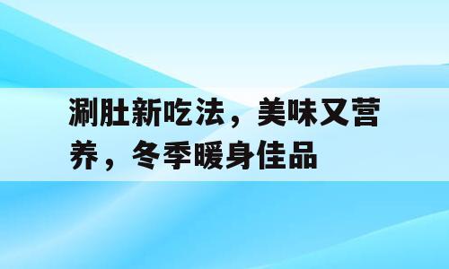 涮肚新吃法，美味又营养，冬季暖身佳品