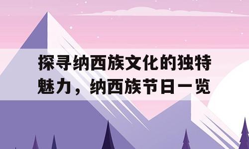 探寻纳西族文化的独特魅力，纳西族节日一览