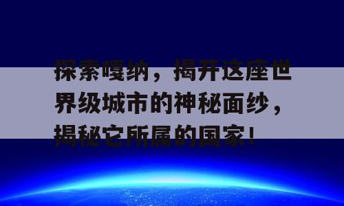 探索嘎纳，揭开这座世界级城市的神秘面纱，揭秘它所属的国家！