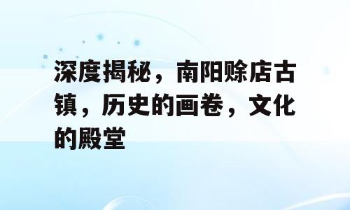深度揭秘，南阳赊店古镇，历史的画卷，文化的殿堂