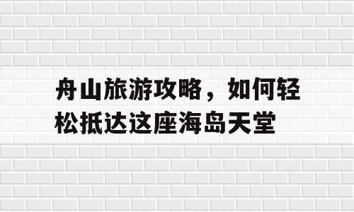 舟山旅游攻略，如何轻松抵达这座海岛天堂