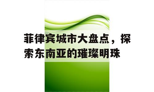 菲律宾城市大盘点，探索东南亚的璀璨明珠