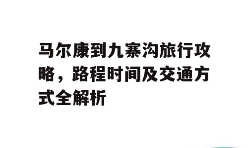 马尔康到九寨沟旅行攻略，路程时间及交通方式全解析
