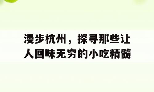 漫步杭州，探寻那些让人回味无穷的小吃精髓