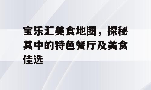 宝乐汇美食地图，探秘其中的特色餐厅及美食佳选