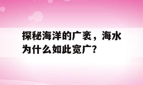 探秘海洋的广袤，海水为什么如此宽广？