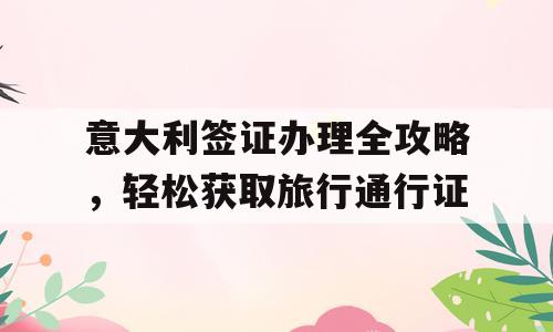 意大利签证办理全攻略，轻松获取旅行通行证