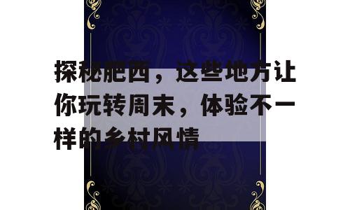 探秘肥西，这些地方让你玩转周末，体验不一样的乡村风情