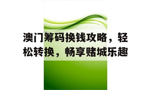 澳门筹码换钱攻略，轻松转换，畅享赌城乐趣