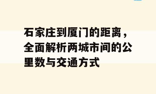 石家庄到厦门的距离，全面解析两城市间的公里数与交通方式