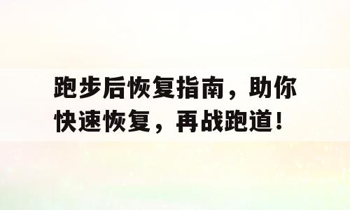 跑步后恢复指南，助你快速恢复，再战跑道！