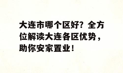 大连市哪个区好？全方位解读大连各区优势，助你安家置业！