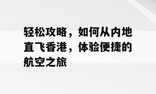 轻松攻略，如何从内地直飞香港，体验便捷的航空之旅