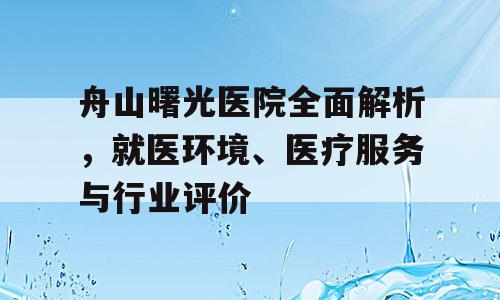 舟山曙光医院全面解析，就医环境、医疗服务与行业评价
