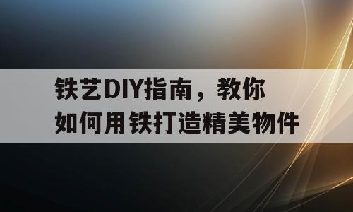 铁艺DIY指南，教你如何用铁打造精美物件