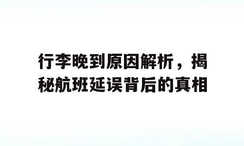行李晚到原因解析，揭秘航班延误背后的真相