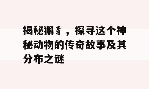 揭秘獬豸，探寻这个神秘动物的传奇故事及其分布之谜