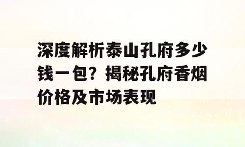 深度解析泰山孔府多少钱一包？揭秘孔府香烟价格及市场表现