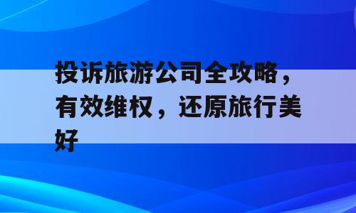 投诉旅游公司全攻略，有效维权，还原旅行美好