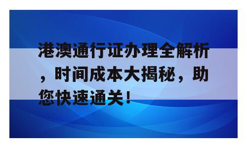 港澳通行证办理全解析，时间成本大揭秘，助您快速通关！