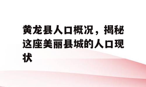 黄龙县人口概况，揭秘这座美丽县城的人口现状
